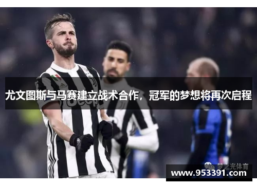 尤文图斯与马赛建立战术合作，冠军的梦想将再次启程